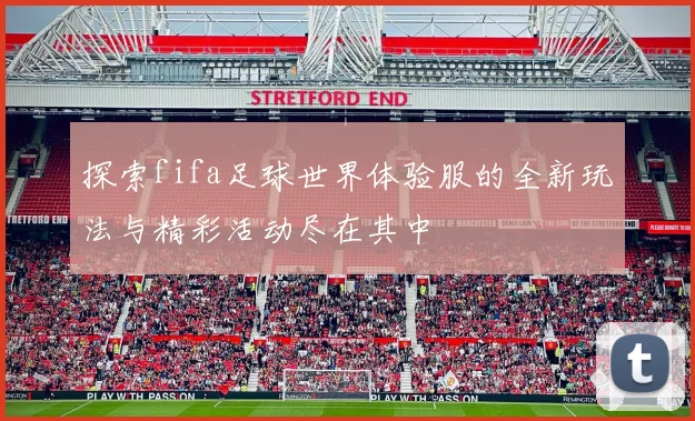 探索fifa足球世界体验服的全新玩法与精彩活动尽在其中