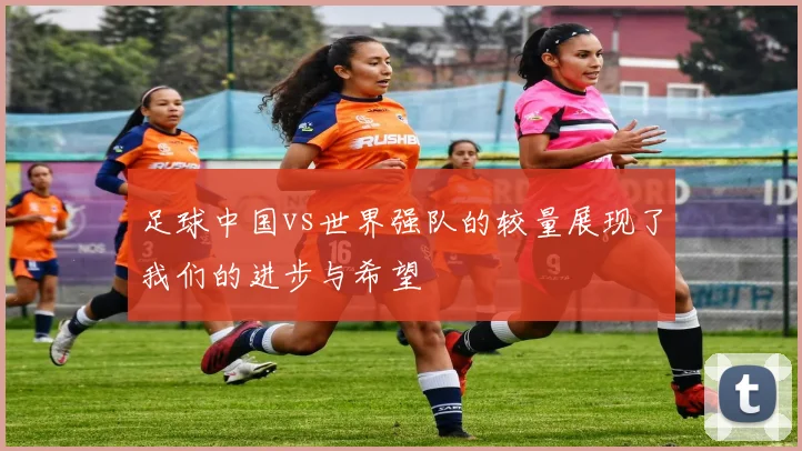 足球中国vs世界强队的较量展现了我们的进步与希望