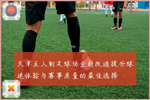 天津五人制足球场全新改造提升球迷体验与赛事质量的最佳选择