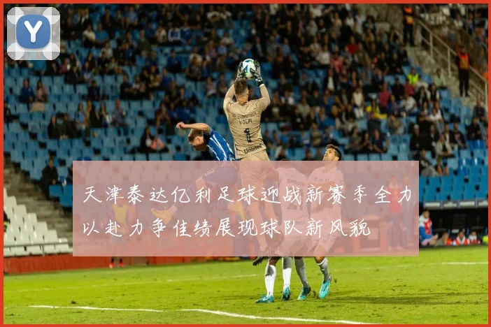 天津泰达亿利足球迎战新赛季全力以赴力争佳绩展现球队新风貌