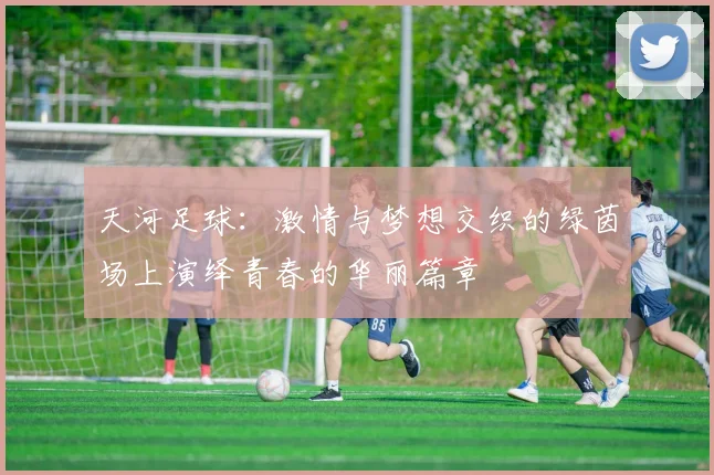 天河足球：激情与梦想交织的绿茵场上演绎青春的华丽篇章