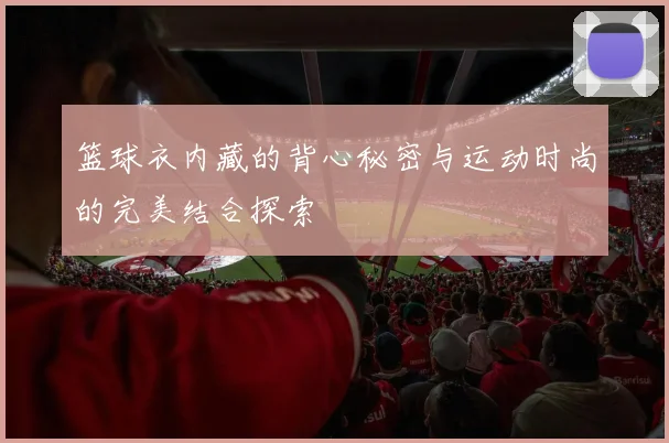 篮球衣内藏的背心秘密与运动时尚的完美结合探索