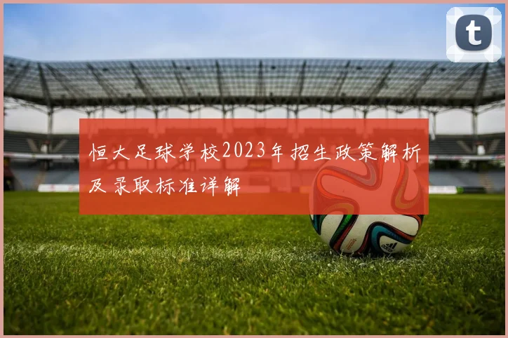 恒大足球学校2023年招生政策解析及录取标准详解