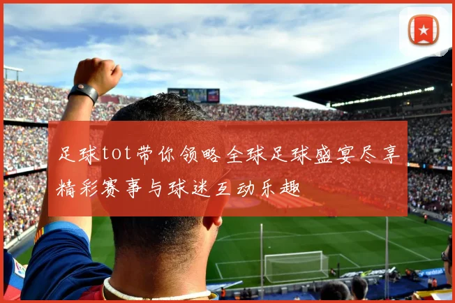 足球tot带你领略全球足球盛宴尽享精彩赛事与球迷互动乐趣