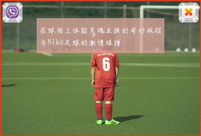 在球场上体验灵魂互换的奇妙旅程与Nike足球的激情碰撞
