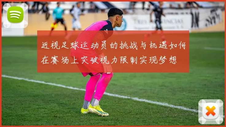 近视足球运动员的挑战与机遇如何在赛场上突破视力限制实现梦想