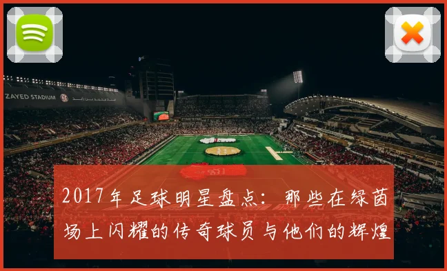 2017年足球明星盘点：那些在绿茵场上闪耀的传奇球员与他们的辉煌瞬间