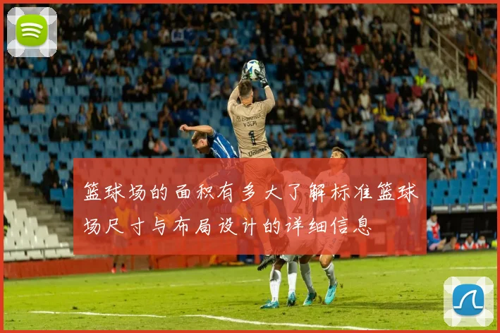 篮球场的面积有多大了解标准篮球场尺寸与布局设计的详细信息