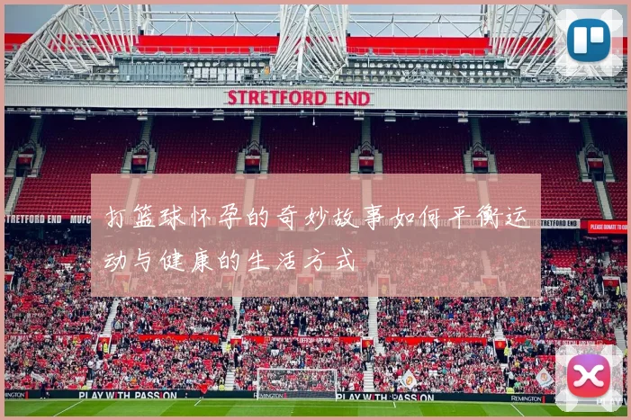 打篮球怀孕的奇妙故事如何平衡运动与健康的生活方式