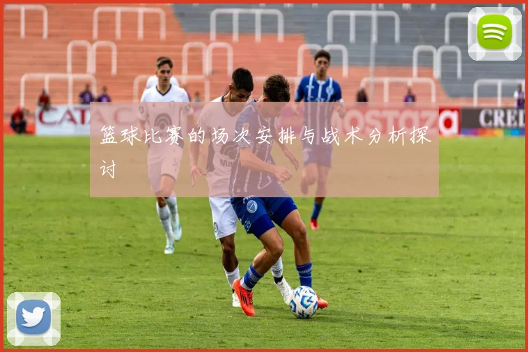 篮球比赛的场次安排与战术分析探讨