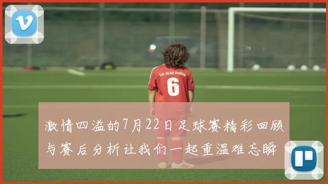 激情四溢的7月22日足球赛精彩回顾与赛后分析让我们一起重温难忘瞬间