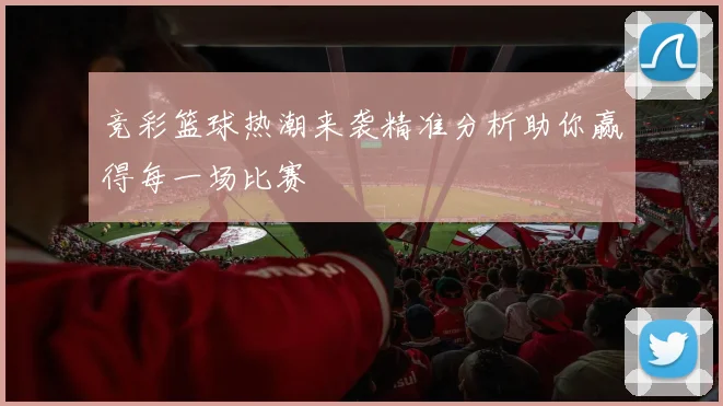 竞彩篮球热潮来袭精准分析助你赢得每一场比赛