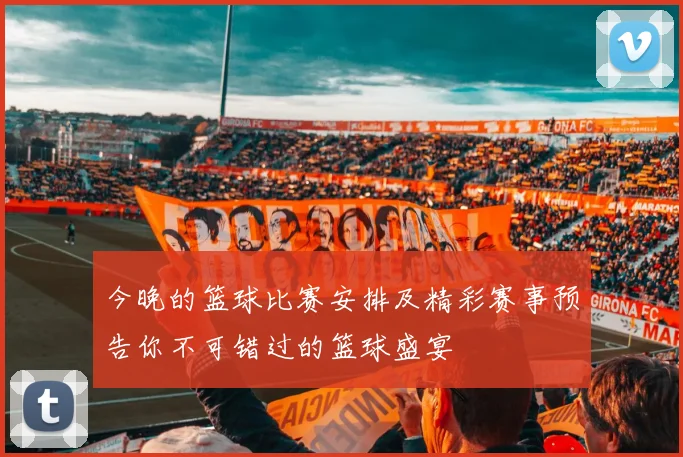 今晚的篮球比赛安排及精彩赛事预告你不可错过的篮球盛宴