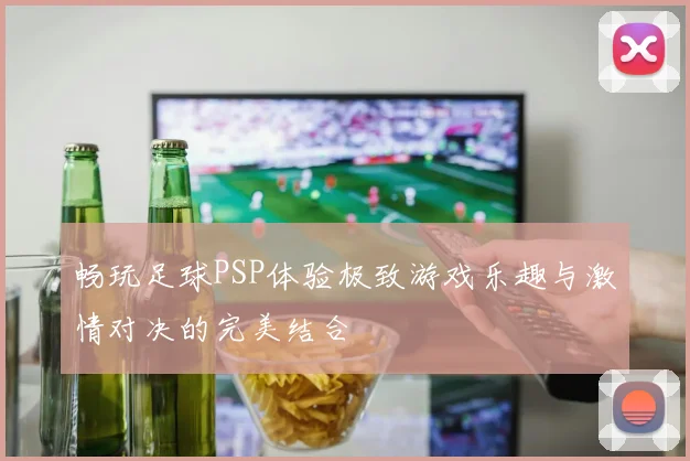 畅玩足球PSP体验极致游戏乐趣与激情对决的完美结合