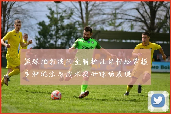 篮球拍打技巧全解析让你轻松掌握多种玩法与战术提升球场表现
